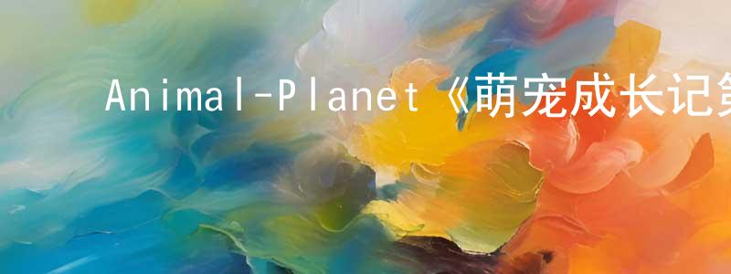 ﻿成宝林发布﻿Animal-Planet《萌宠成长记第一季》迅雷下载/在线观看/百度云-选秀/综艺-美剧天堂